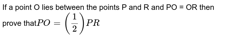 If a point O lies between the points P and R and PO = OR then prove that PO = ( 1 / 2 ) PR