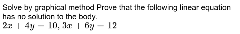 Solve by graphical method Prove that the following linear equation has no solution to the body. 2x+4y=10, 3x+6y=12