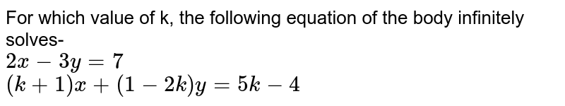 For which value of k, the following equation of the body infinitely solves- 2x-3y=7 (k+1)x+(1-2k)y=5k-4