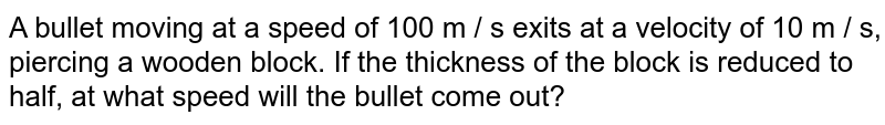 A bullet moving at a speed of 100 m / s exits at a velocity of 10 m / s, piercing a wooden block. If the thickness of the block is reduced to half, at what speed will the bullet come out?