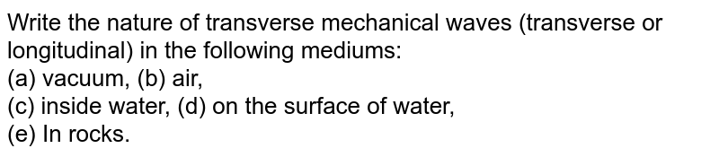 Write the nature of transverse mechanical waves (transverse or longitudinal) in the following mediums: (a) vacuum, (b) air, (c) inside water, (d) on the surface of water, (e) In rocks.