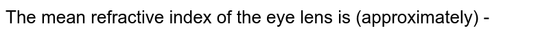 The mean refractive index of the eye lens is (approximately) -