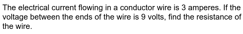 The electrical current flowing in a conductor wire is 3 amperes. If the voltage between the ends of the wire is 9 volts, find the resistance of the wire.