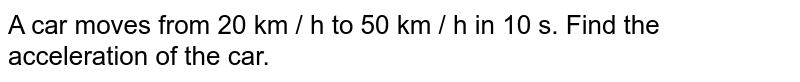 A car moves from 20 km / h to 50 km / h in 10 s. Find the acceleration of the car.