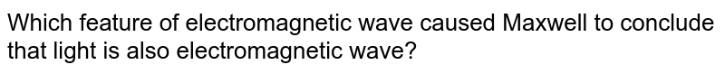 Which feature of electromagnetic wave caused Maxwell to conclude that light is also electromagnetic wave?