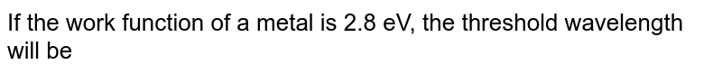 If the work function of a metal is 2.8 eV, the threshold wavelength will be
