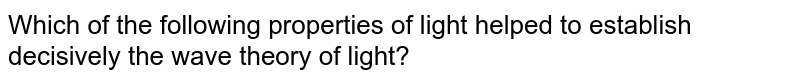 Which of the following properties of light helped to establish decisively the wave theory of light?