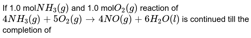 If 1.0 mole NH_(3)(g) And 1.0 mole O_(2)(g) Reaction of 4NH_(3)(g)+5O_(2)(g)to4NO(g)+6H_(2)O(l) Is continued until completion