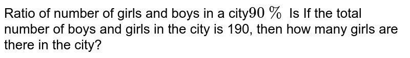 Ratio of number of girls and boys in a city 90% Is If the total number of boys and girls in the city is 190, then how many girls are there in the city?