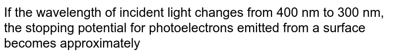 If the wavelength of incident light changes from 400 nm to 300 nm, the stopping potential for photoelectrons emitted from a surface becomes approximately