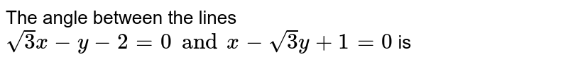 The angle between the lines `sqrt(3)x-y-2=0 and x-sqrt(3)y+1=0` is