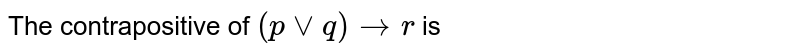 The contrapositive of `(p vv q)to r` is 