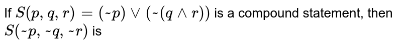If S(p,q,r)=(~p)vv(~(q ^^ r)) is a compound statement, then S(~p,~q,~r) is
