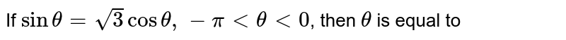 If `sintheta=sqrt(3)costheta,-piltthetalt0`,  then `theta` is equal to