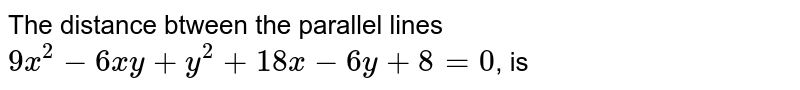 The distance btween the parallel lines 9x^2-6xy+y^2+18x-6y+8=0 , is