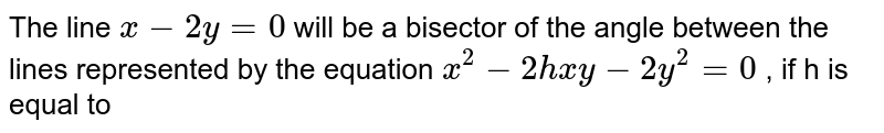 The line `x-2y=0` will be a bisector of the angle between the lines represented by the equation `x^2-2hxy-2y^2=0` , if h is equal to 