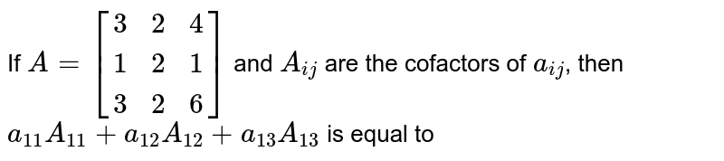 If `A=[(3,2,4),(1,2,1),(3,2,6)]` and `A_(ij)` are the cofactors of `a_(ij)`, then `a_(11)A_(11)+a_(12)A_(12)+a_(13)A_(13)` is equal to 