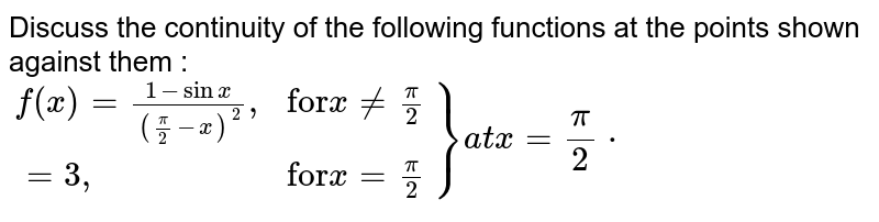 Discuss the continuity of the following functions at the points shown against them : <br> `{:(f(x)=(1-sinx)/(((pi)/(2)-x)^(2))",", "for"x ne(pi)/(2)),(=3",","for"x=(pi)/(2)):}}at x=(pi)/(2)*` 