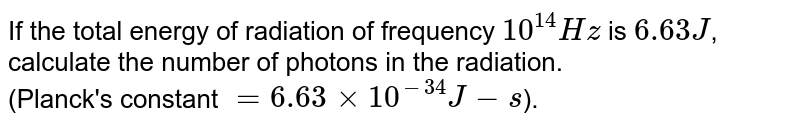 If the total energy of radiation of frequency 10^(14) Hz is 6.63 J. Calculate the number of photons in the radiation.