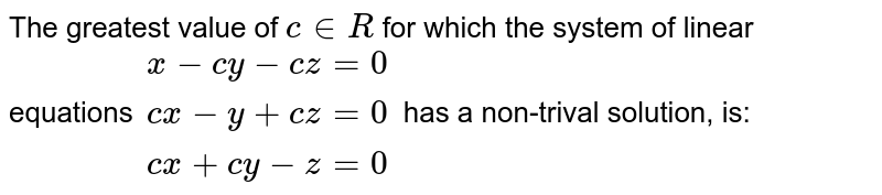 The greatest value of c in R for which the x-cy-cz=0 system of linear equations cx-y+cz,=0 has a non-trival solution,is: