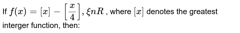 If `f(x)=[x]-[(x)/(4)],xinR` , where `[x]` denotes the greatest interger function, then: 