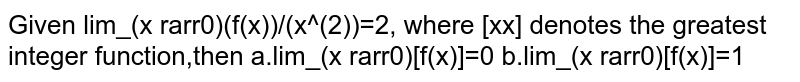 Given `lim_(x rarr 0) f(x)/x^2=2` then `lim_(x rarr 0) [f(x)]=`