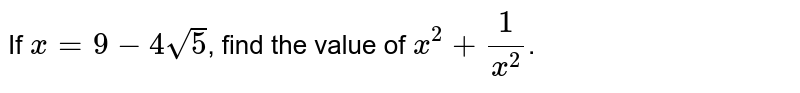 If `x = 9 - 4sqrt(5)`, find the value of `x^(2) +(1)/(x^(2))`.