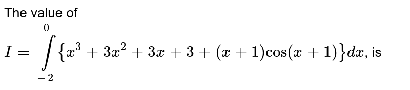 The value of <br> `I=int_(-2)^(0){x^(3)+3x^(2)+3x+3+(x+1)cos(x+1)cos(x+1)}dx`, is