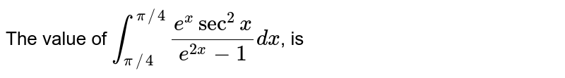 The value of `int_(pi//4)^(pi//4)(e^(x)sec^(2)x)/(e^(2x)-1)dx`, is  
