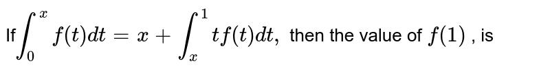 If` int_(0) ^(x) f (t) dt  = x  +  int _(x ) ^(1) t f (t) dt, ` then the value of  ` f (1)` , is  