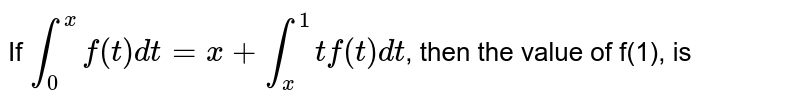 If `int_(0)^(x) f(t)dt=x+int_(x)^(1) t f(t) dt`, then the value of f(1), is