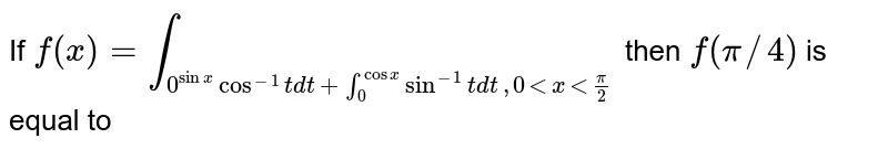If `f(x)= int_(0^(sinx) cos^(-1)t dt +int_(0)^(cosx)  sin^(-1)t  dt, 0 lt x lt (pi)/(2)` then ` f(pi//4)` is equal to 