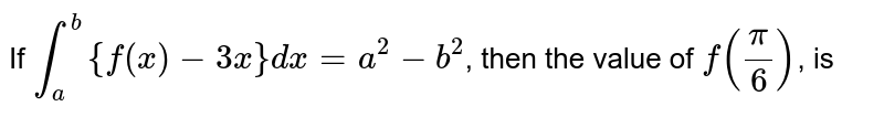 If `int_(a)^(b) {f(x)-3x}dx=a^(2)-b^(2)`, then the value of `f((pi)/(6))`, is 