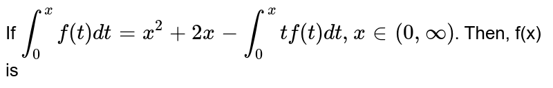If `int_(0)^(x) f(t)dt=x^(2)+2x-int_(0)^(x) tf(t)dt, x in (0,oo)`. Then, f(x) is 