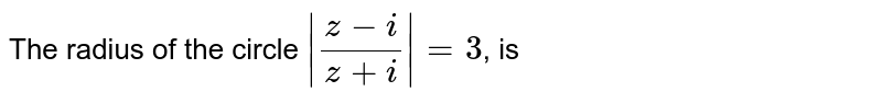 The radius of the circle `|(z-i)/(z+i)|=3`, is 