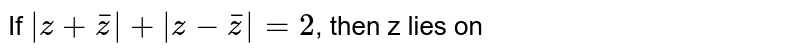 If `|z+barz|+|z-barz|=2`, then z lies on 