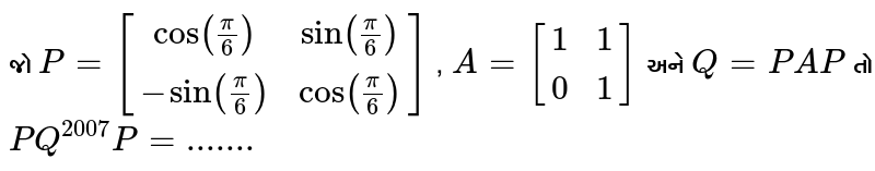 જો `P=[[cos(pi/6),sin(pi/6)],[-sin(pi/6),cos(pi/6)]]` , `A=[[1,1],[0,1]]` અને `
Q=PAP'` તો `P'Q^2007P=.......`