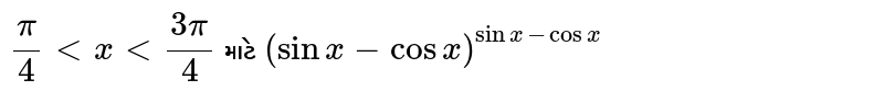 `pi/4 lt x lt (3pi)/4` માટે `(sin x -cos x)^(sin x -cos x)`