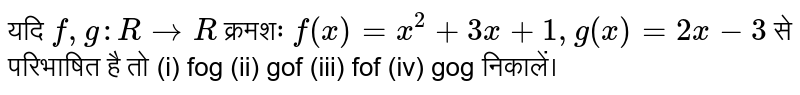 यदि `f, g : R rarr R`  क्रमशः `f(x) = x^(2) + 3x + 1, g(x) = 2x - 3`  से परिभाषित  है  तो (i) fog (ii) gof (iii) fof (iv) gog  निकालें।