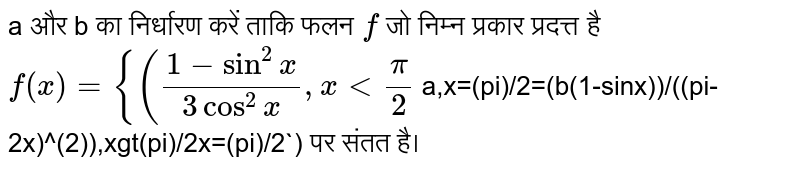 a और b का निर्धारण करें ताकि फलन `f` जो निम्न प्रकार प्रदत्त है <br> `f(x)= {((1-sin^(2)x)/(3cos^(2)x), <br>x lt (pi)/2` 
a,x=(pi)/2` <br> 
`=(b(1-sinx))/((pi-2x)^(2)),xgt(pi)/2` <br> `x=(pi)/2`) पर संतत है।