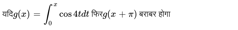 यदि`g(x) = int _(0)^(x) cos4tdt  ` फिर`g(x + pi)` बराबर होगा