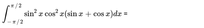 ` int _(-pi//2)^(pi//2)  sin^(2) x cos^(2) x ( sin x + cos x ) dx` = 