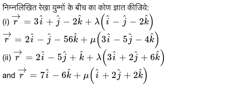 निम्नलिखित रेखा युग्मों के बीच का कोण ज्ञात कीजिये: <br> (i) `vecr = 3hati +hatj -2hatk + lambda(hati -hatj - 2hatk)` <br> `vecr = 2hati - hatj -56hatk + mu(3hati - 5hatj - 4hatk)` <br> (ii) `vecr = 2hati - 5hatj + hatk + lambda(3hati + 2hatj + 6hatk)` <br> and `vecr = 7hati - 6hatk +mu(hati + 2hatj + 2hatk)`