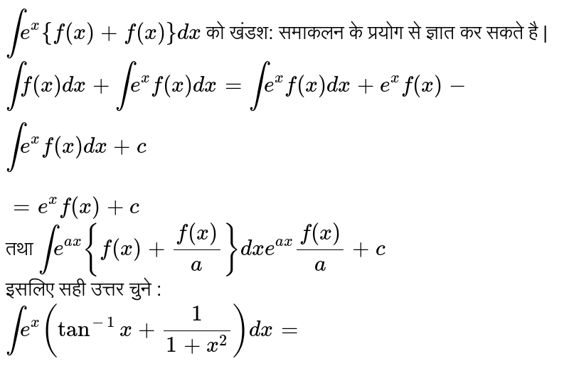 `inte^(x){f(x)+f'(x)}dx` को खंडश: समाकलन के प्रयोग से ज्ञात कर सकते है | <br> `intf(x)dx+inte^(x)f'(x)dx=int e^(x)f(x)dx+e^(x)f(x)-inte^(x)f(x)dx+c` <br> `=e^(x)f(x)+c` <br> तथा `int e^(ax){f(x)+(f'(x))/(a)}dx" "e^(ax)(f(x))/(a)+c` <br> इसलिए सही उत्तर चुने : <br> `int e^(x)(tan^(-1)x+(1)/(1+x^(2)))dx=`