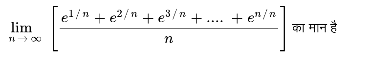 `lim_(nrarroo) [(e^(1//n)+e^(2//n)+e^(3//n)+....+e^(n//n))/(n)]` का मान है