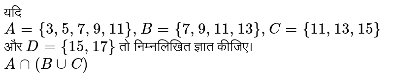 यदि `A ={3, 5, 7, 9, 11}, B ={7, 9, 11, 13}, C ={11, 13, 15}` और `D ={15, 17}` तो निम्नलिखित ज्ञात कीजिए। <br> `A nn (B uu C)`