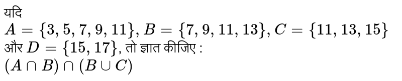 यदि `A = {3, 5, 7, 9, 11}, B = {7, 9, 11, 13}, C = {11, 13, 15}` और `D ={15, 17}`, तो ज्ञात कीजिए : <br> `(A nn B) nn (B uu C)`