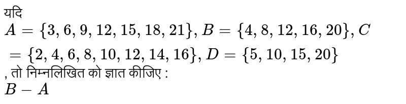 यदि `A ={3, 6, 9, 12, 15, 18, 21}, B ={4, 8, 12, 16, 20}, C ={2, 4, 6, 8, 10, 12, 14, 16}, D ={5, 10, 15, 20}`, तो निम्नलिखित को ज्ञात कीजिए : <br> `B-A`