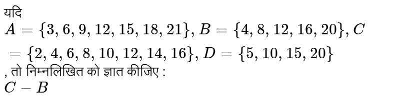 यदि `A ={3, 6, 9, 12, 15, 18, 21}, B ={4, 8, 12, 16, 20}, C ={2, 4, 6, 8, 10, 12, 14, 16}, D ={5, 10, 15, 20}`, तो निम्नलिखित को ज्ञात कीजिए : <br> `C-B`