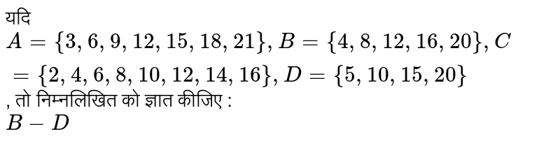 यदि `A ={3, 6, 9, 12, 15, 18, 21}, B ={4, 8, 12, 16, 20}, C ={2, 4, 6, 8, 10, 12, 14, 16}, D ={5, 10, 15, 20}`, तो निम्नलिखित को ज्ञात कीजिए : <br> `B-D`